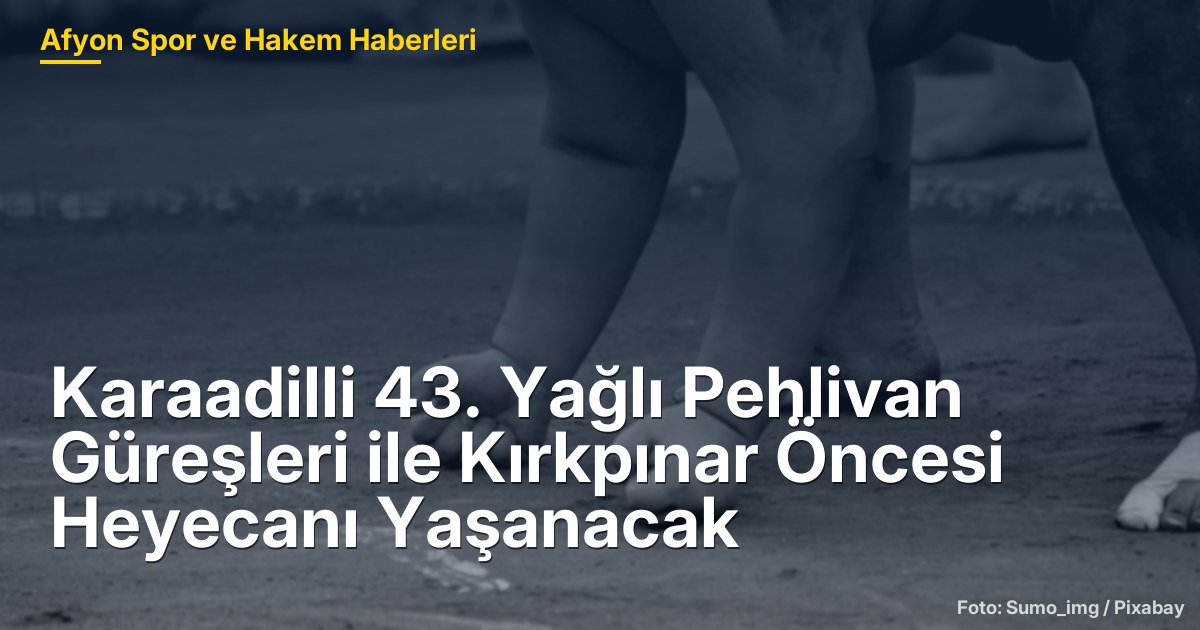 Karaadilli 43. Yağlı Pehlivan Güreşleri ile Kırkpınar Öncesi Heyecanı Yaşanacak