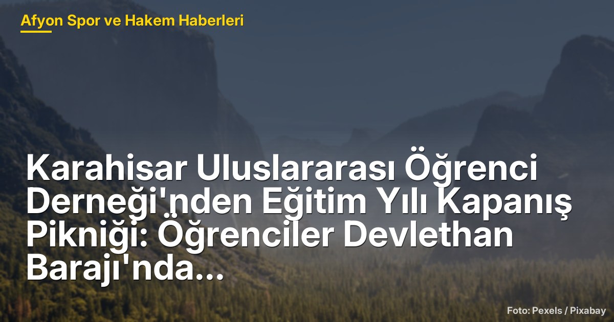 Karahisar Uluslararası Öğrenci Derneği'nden Eğitim Yılı Kapanış Pikniği: Öğrenciler Devlethan Barajı'nda Buluştu