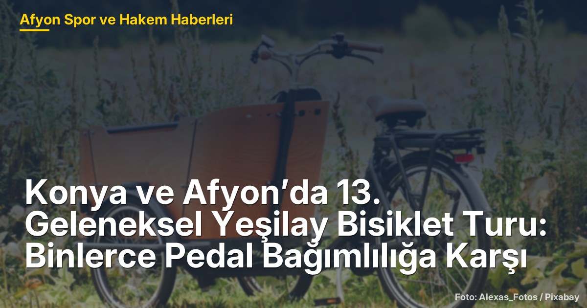Konya ve Afyon’da 13. Geleneksel Yeşilay Bisiklet Turu: Binlerce Pedal Bağımlılığa Karşı