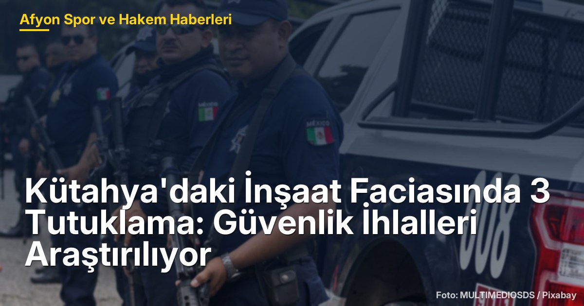 Kütahya'daki İnşaat Faciasında 3 Tutuklama: Güvenlik İhlalleri Araştırılıyor