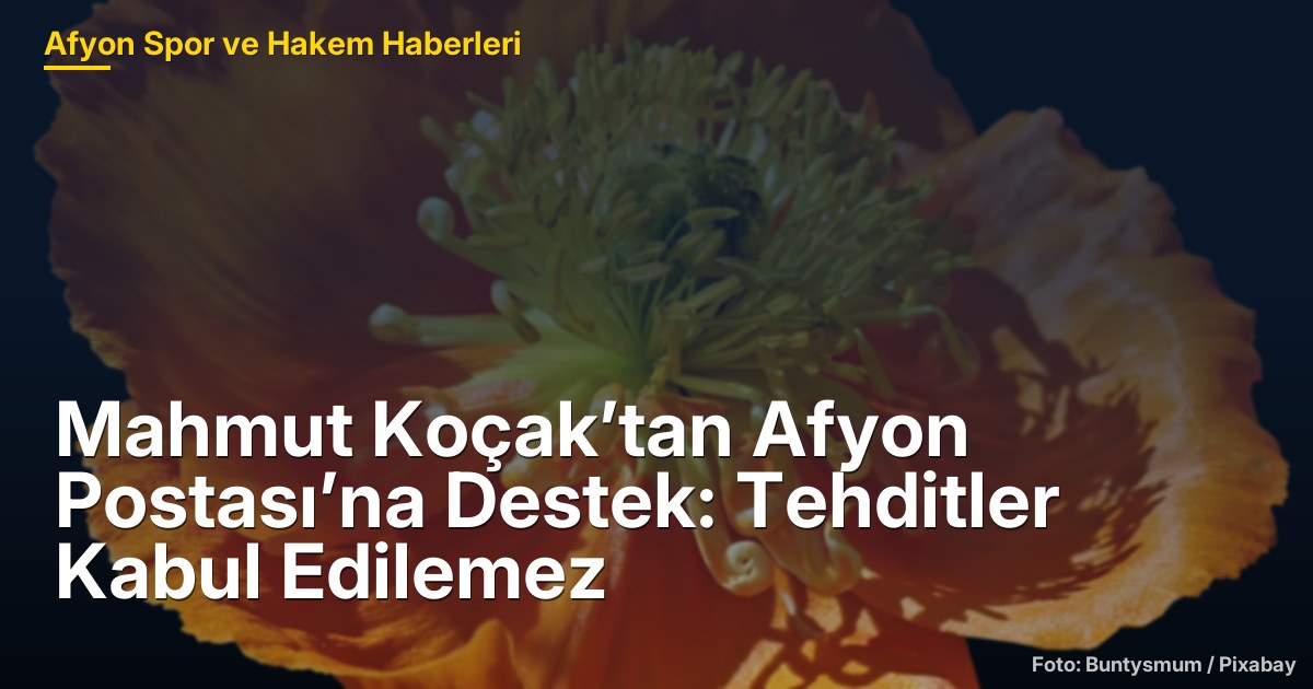 Mahmut Koçak’tan Afyon Postası’na Destek: Tehditler Kabul Edilemez