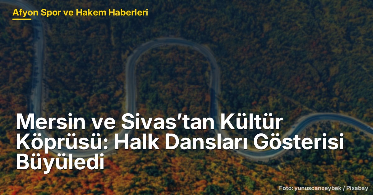 Mersin ve Sivas’tan Kültür Köprüsü: Halk Dansları Gösterisi Büyüledi