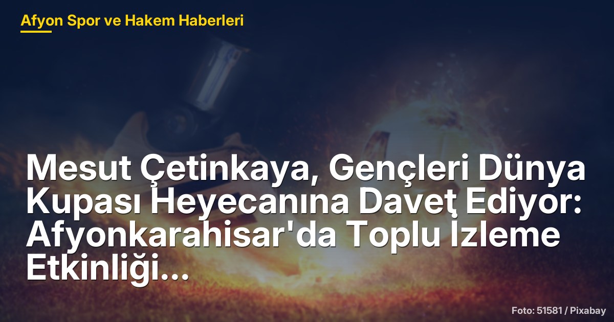Mesut Çetinkaya, Gençleri Dünya Kupası Heyecanına Davet Ediyor: Afyonkarahisar'da Toplu İzleme Etkinliği