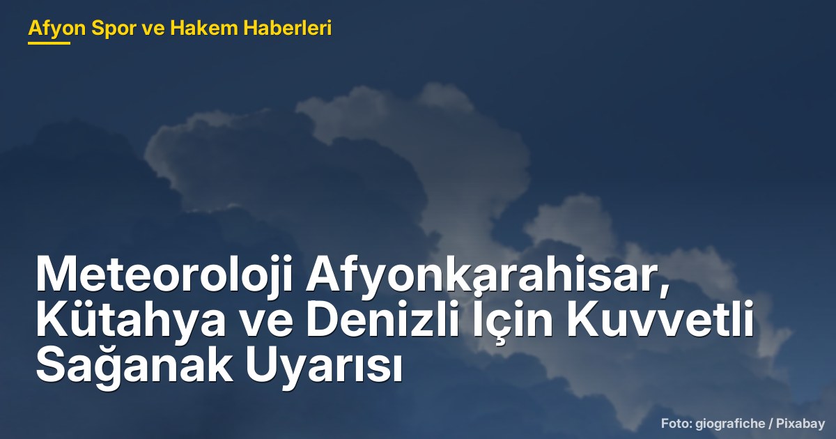 Meteoroloji Afyonkarahisar, Kütahya ve Denizli İçin Kuvvetli Sağanak Uyarısı