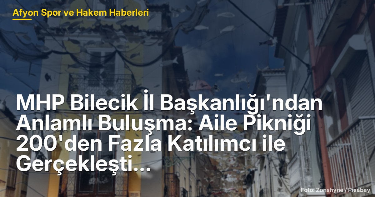 MHP Bilecik İl Başkanlığı'ndan Anlamlı Buluşma: Aile Pikniği 200'den Fazla Katılımcı ile Gerçekleşti