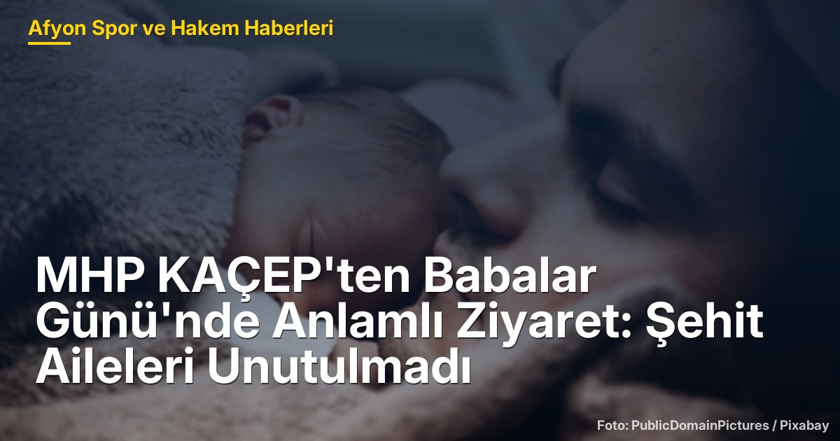 MHP KAÇEP'ten Babalar Günü'nde Anlamlı Ziyaret: Şehit Aileleri Unutulmadı