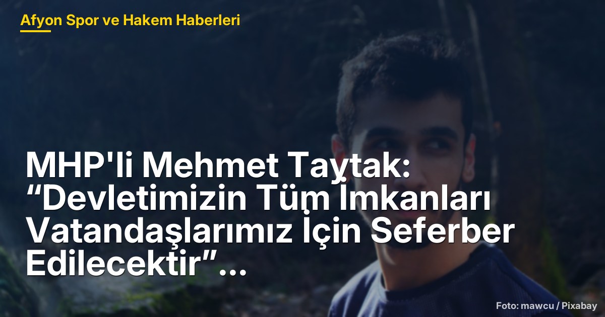 MHP'li Mehmet Taytak: “Devletimizin Tüm İmkanları Vatandaşlarımız İçin Seferber Edilecektir”