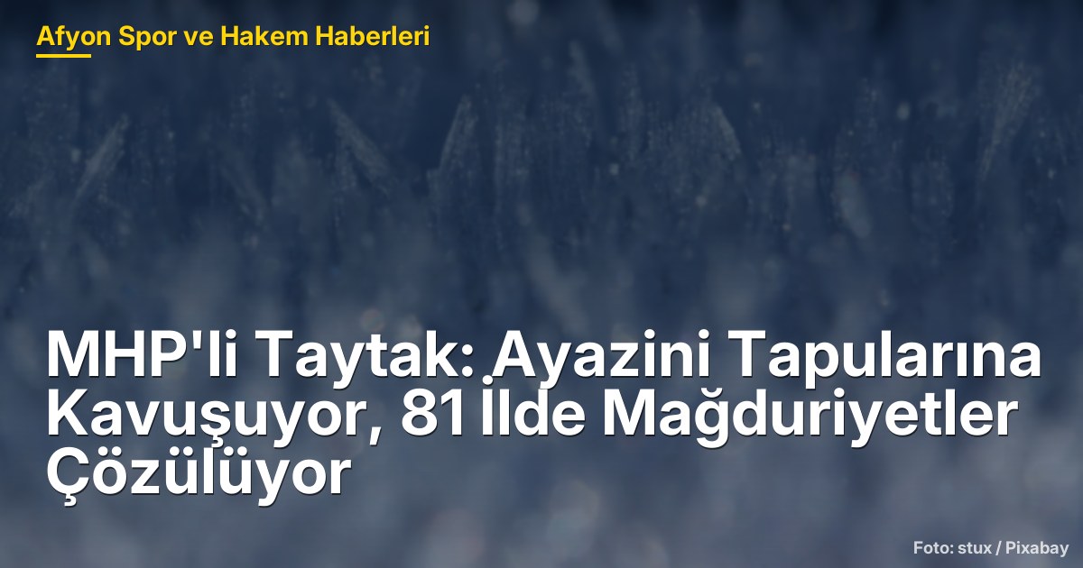 MHP'li Taytak: Ayazini Tapularına Kavuşuyor, 81 İlde Mağduriyetler Çözülüyor