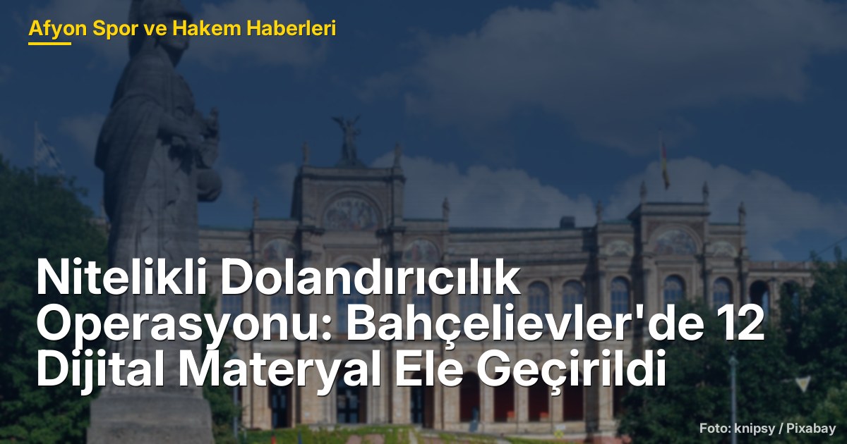 Nitelikli Dolandırıcılık Operasyonu: Bahçelievler'de 12 Dijital Materyal Ele Geçirildi