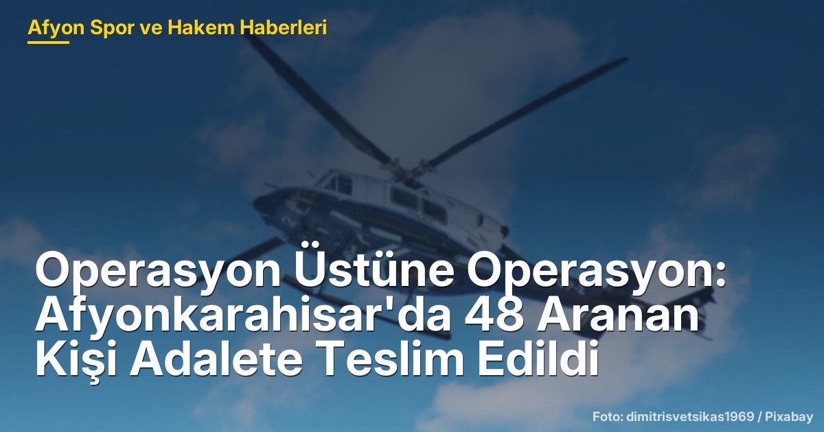 Operasyon Üstüne Operasyon: Afyonkarahisar'da 48 Aranan Kişi Adalete Teslim Edildi