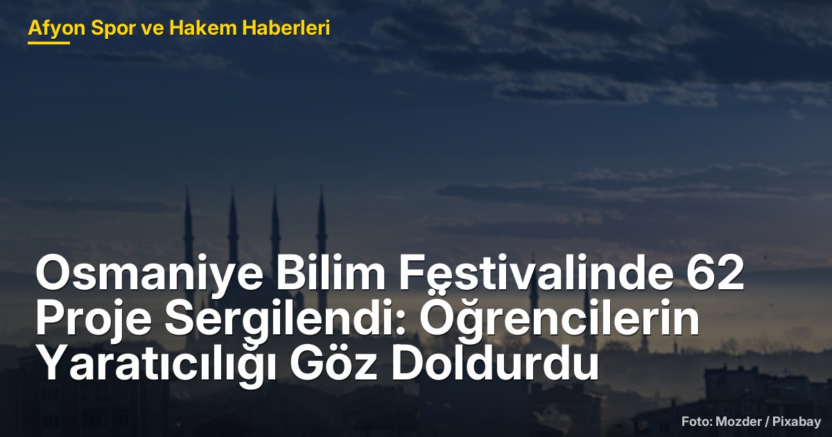 Osmaniye Bilim Festivalinde 62 Proje Sergilendi: Öğrencilerin Yaratıcılığı Göz Doldurdu