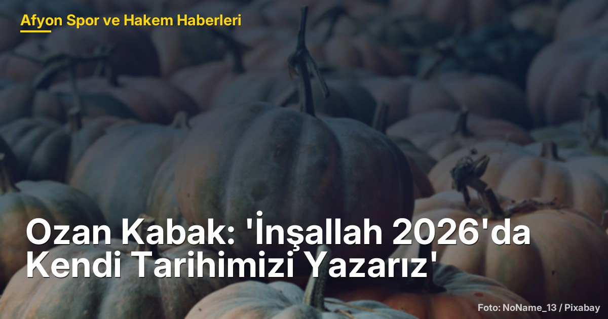 Ozan Kabak: 'İnşallah 2026'da Kendi Tarihimizi Yazarız'
