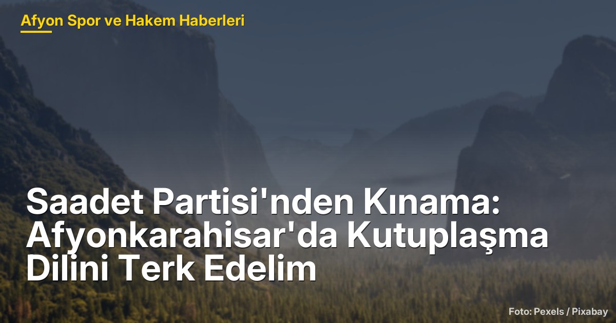 Saadet Partisi'nden Kınama: Afyonkarahisar'da Kutuplaşma Dilini Terk Edelim