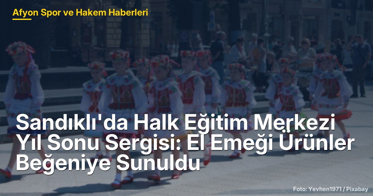 Sandıklı'da Halk Eğitim Merkezi Yıl Sonu Sergisi: El Emeği Ürünler Beğeniye Sunuldu