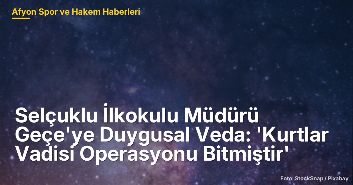 Selçuklu İlkokulu Müdürü Geçe'ye Duygusal Veda: 'Kurtlar Vadisi Operasyonu Bitmiştir'