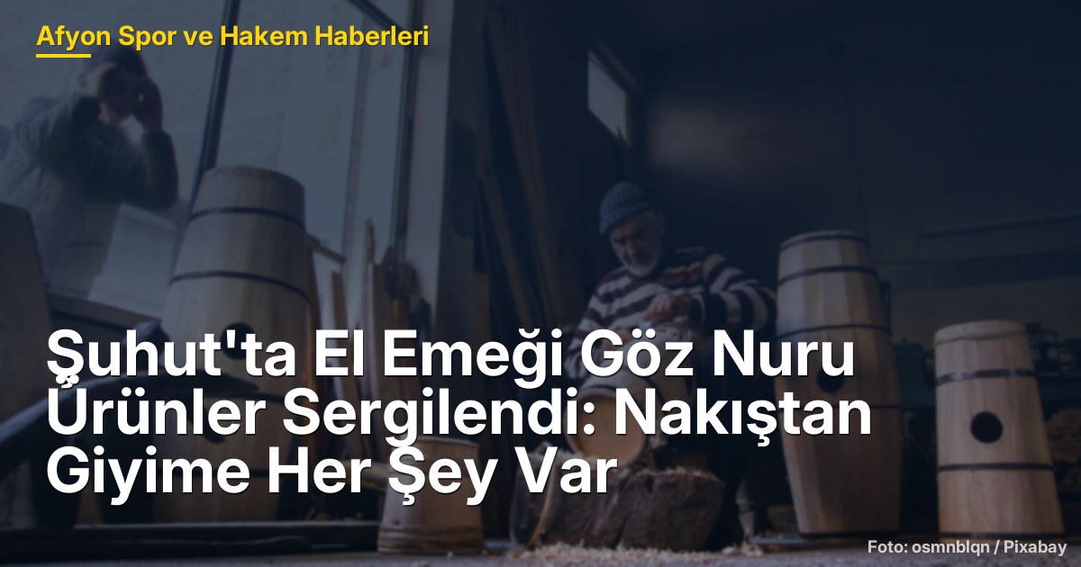 Şuhut'ta El Emeği Göz Nuru Ürünler Sergilendi: Nakıştan Giyime Her Şey Var