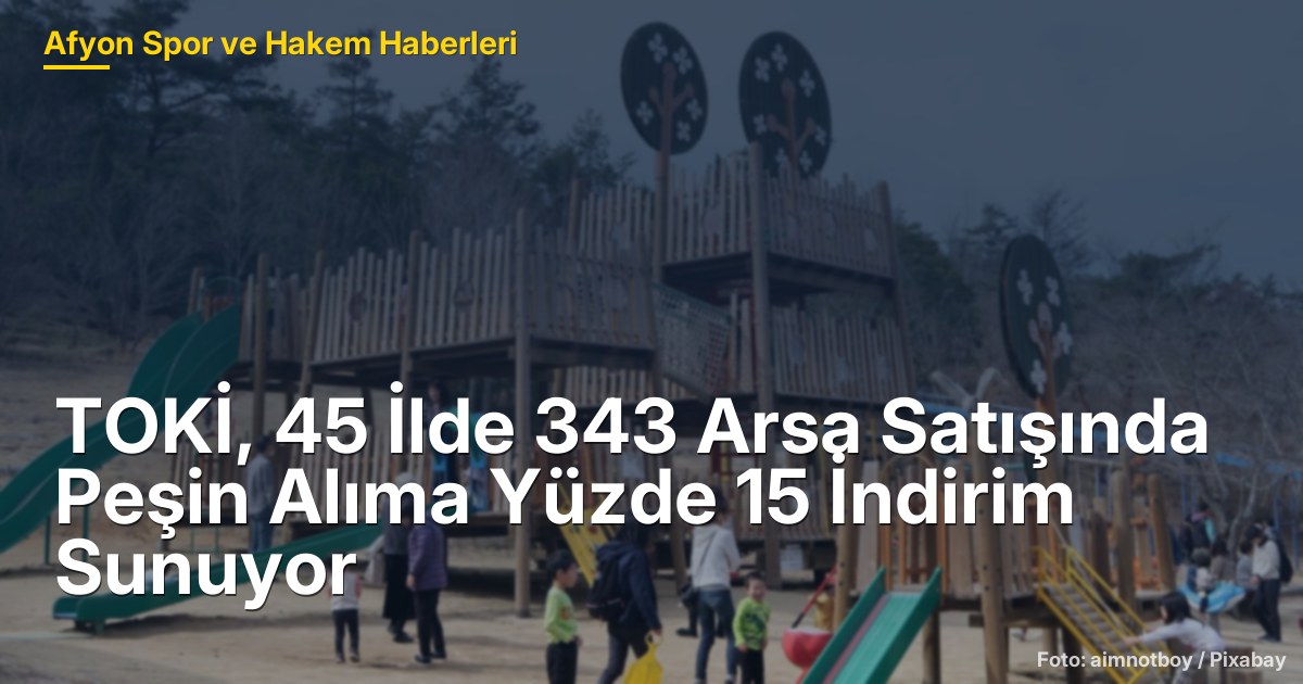 TOKİ, 45 İlde 343 Arsa Satışında Peşin Alıma Yüzde 15 İndirim Sunuyor