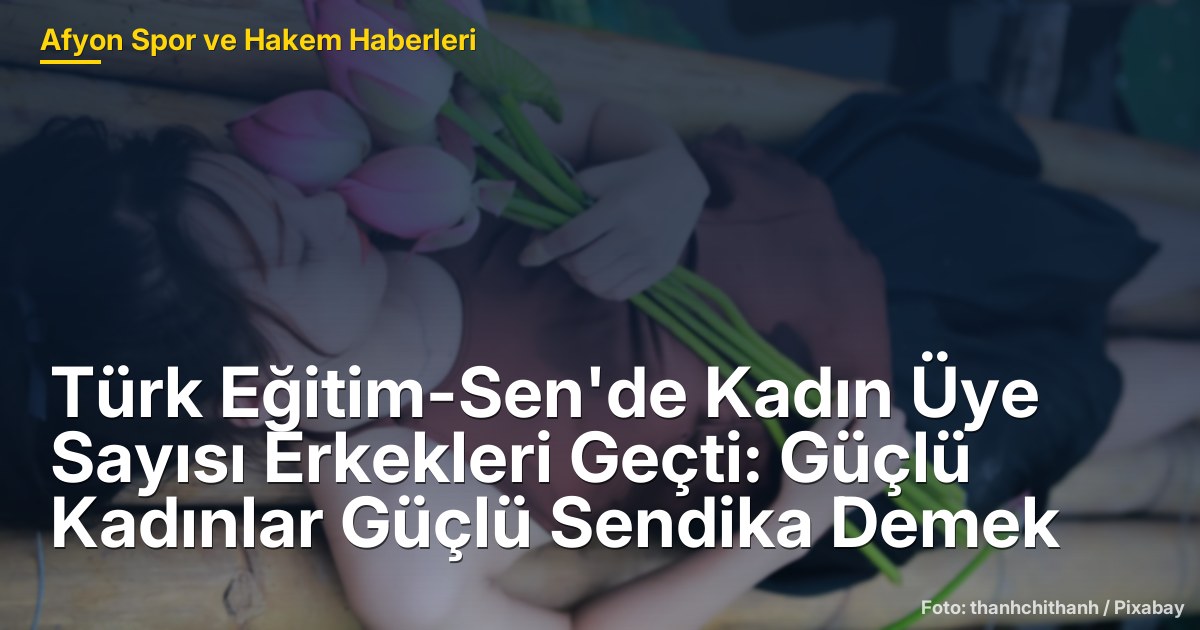 Türk Eğitim-Sen'de Kadın Üye Sayısı Erkekleri Geçti: Güçlü Kadınlar Güçlü Sendika Demek