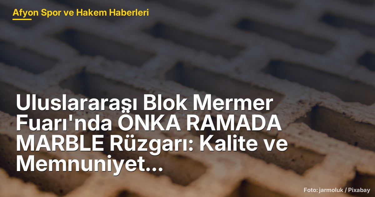 Uluslararası Blok Mermer Fuarı'nda ÖNKA RAMADA MARBLE Rüzgarı: Kalite ve Memnuniyet Ön Planda