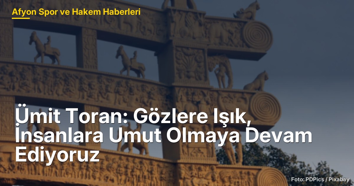 Ümit Toran: Gözlere Işık, İnsanlara Umut Olmaya Devam Ediyoruz