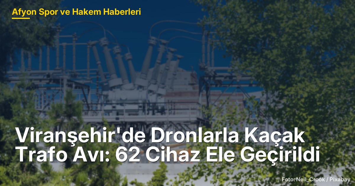 Viranşehir'de Dronlarla Kaçak Trafo Avı: 62 Cihaz Ele Geçirildi