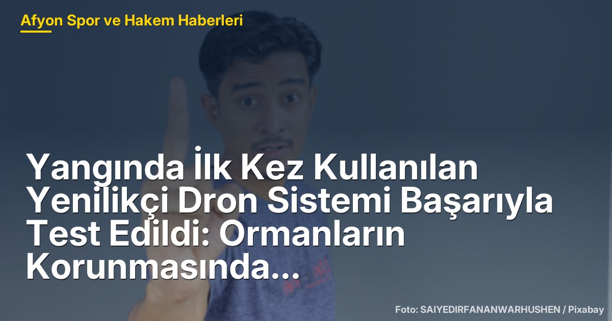 Yangında İlk Kez Kullanılan Yenilikçi Dron Sistemi Başarıyla Test Edildi: Ormanların Korunmasında Yeni Bir Dönem