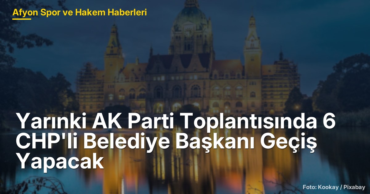 Yarınki AK Parti Toplantısında 6 CHP'li Belediye Başkanı Geçiş Yapacak