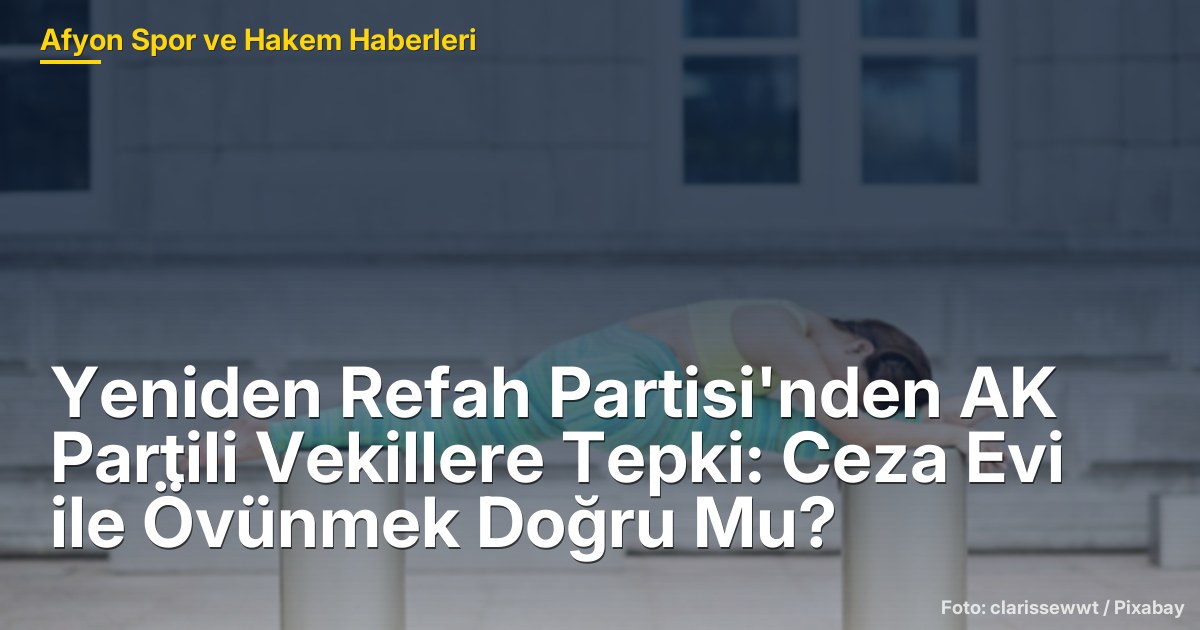 Yeniden Refah Partisi'nden AK Partili Vekillere Tepki: Ceza Evi ile Övünmek Doğru Mu?