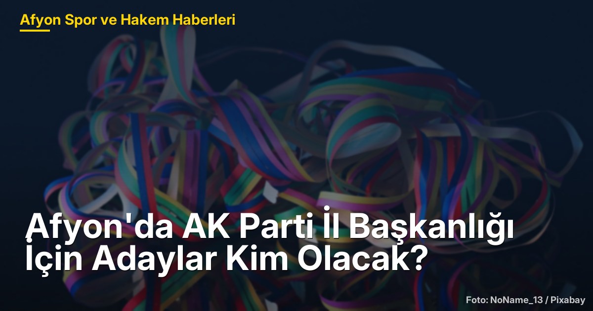 Afyon'da AK Parti İl Başkanlığı İçin Adaylar Kim Olacak?