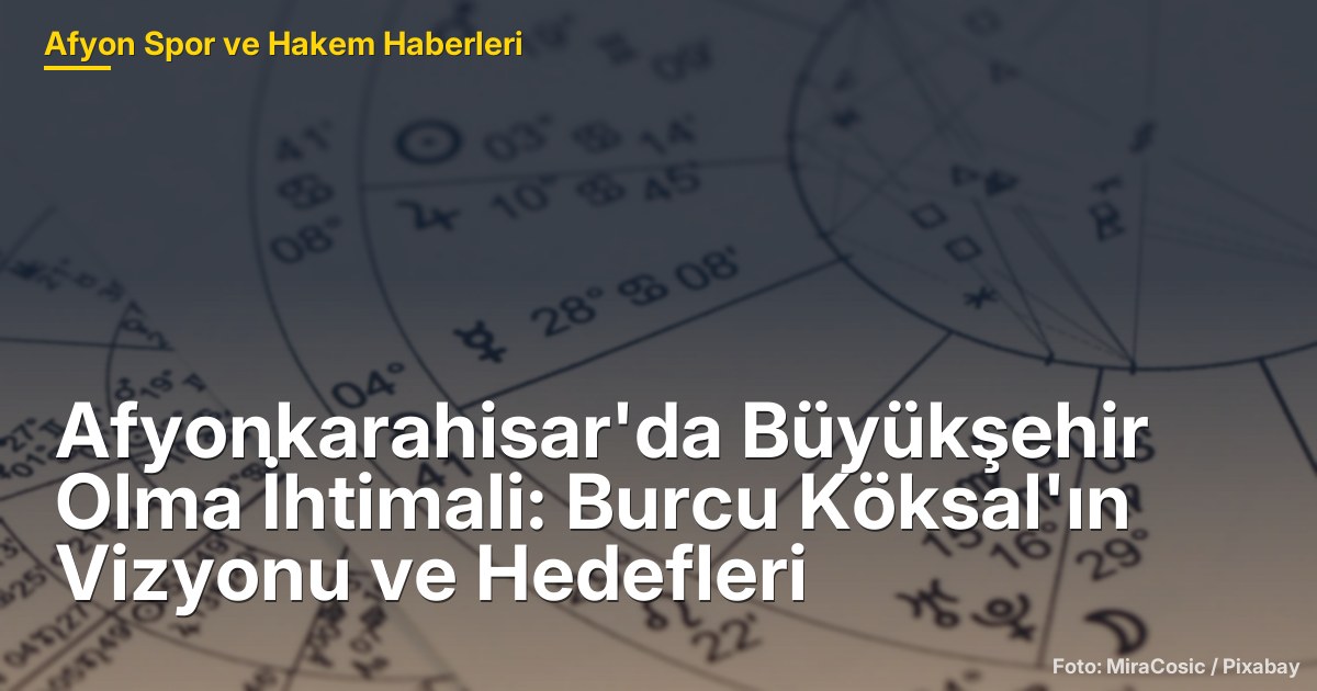 Afyonkarahisar'da Büyükşehir Olma İhtimali: Burcu Köksal'ın Vizyonu ve Hedefleri