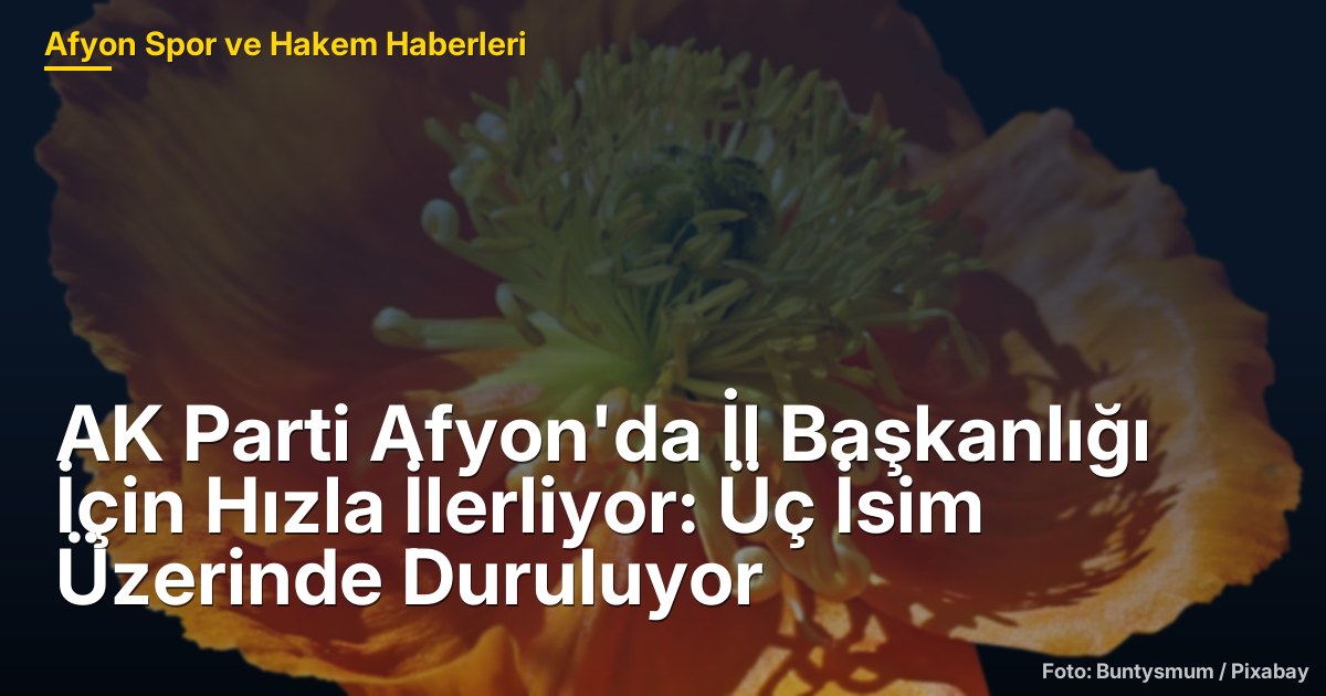 AK Parti Afyon'da İl Başkanlığı İçin Hızla İlerliyor: Üç İsim Üzerinde Duruluyor