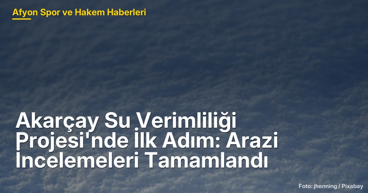 Akarçay Su Verimliliği Projesi'nde İlk Adım: Arazi İncelemeleri Tamamlandı