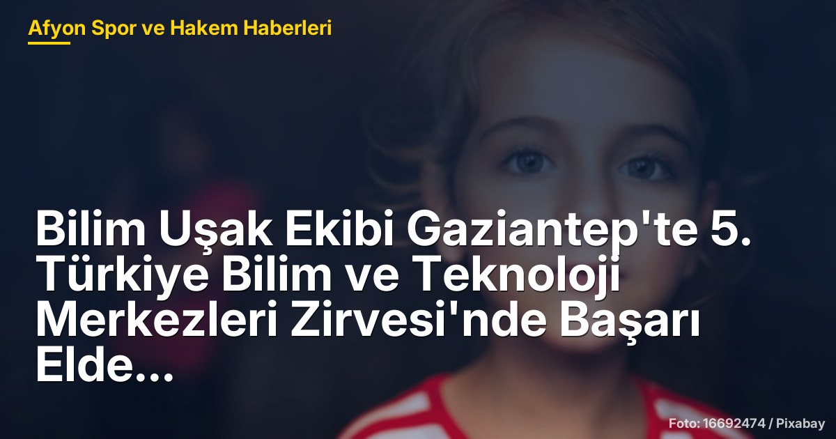 Bilim Uşak Ekibi Gaziantep'te 5. Türkiye Bilim ve Teknoloji Merkezleri Zirvesi'nde Başarı Elde Etti