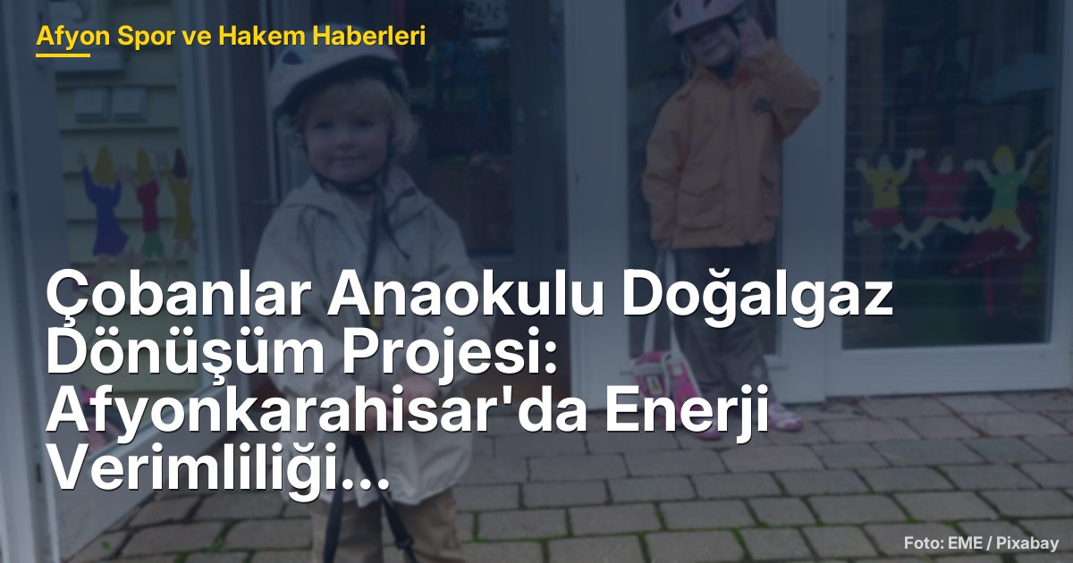 Çobanlar Anaokulu Doğalgaz Dönüşüm Projesi: Afyonkarahisar'da Enerji Verimliliği Artıyor