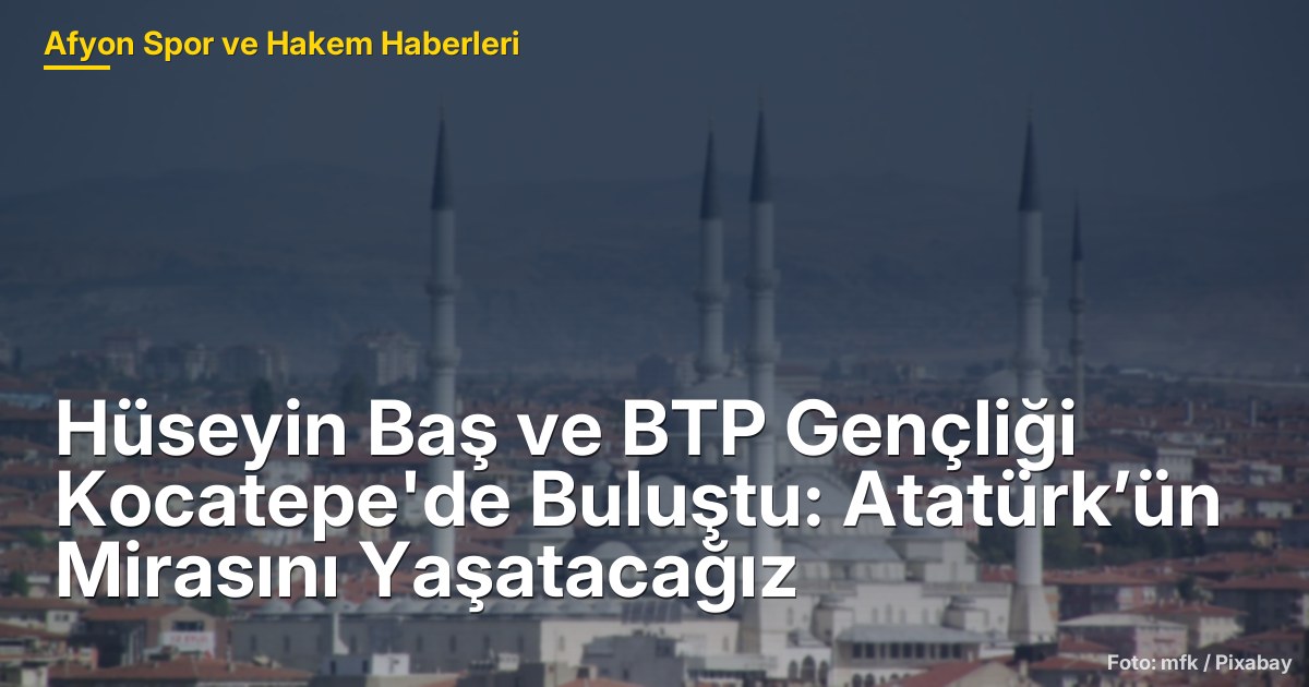 Hüseyin Baş ve BTP Gençliği Kocatepe'de Buluştu: Atatürk’ün Mirasını Yaşatacağız