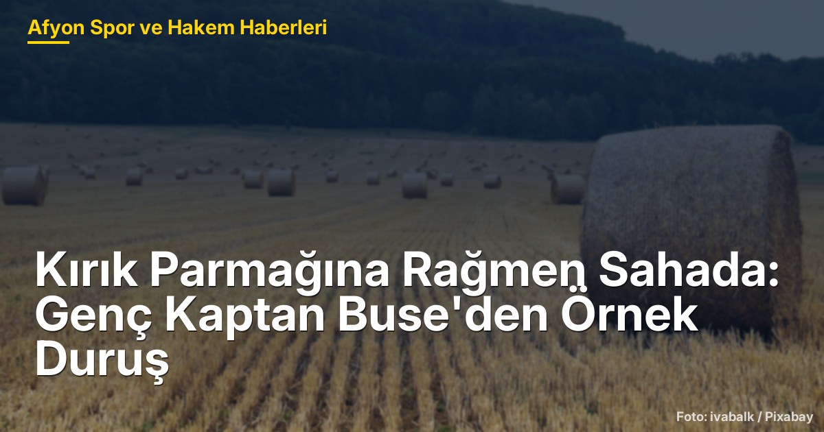 Kırık Parmağına Rağmen Sahada: Genç Kaptan Buse'den Örnek Duruş