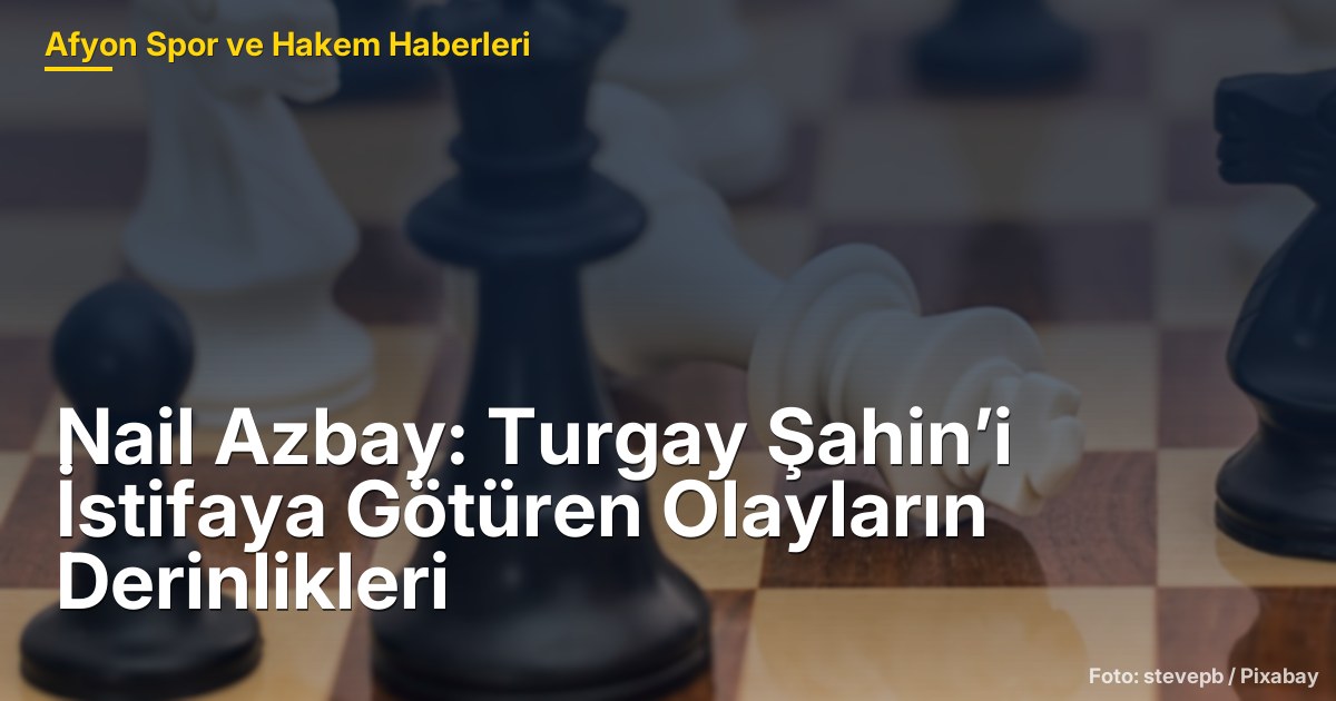 Nail Azbay: Turgay Şahin’i İstifaya Götüren Olayların Derinlikleri