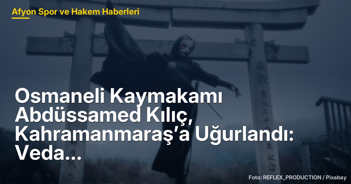 Osmaneli Kaymakamı Abdüssamed Kılıç, Kahramanmaraş’a Uğurlandı: Veda Töreni Duygusal Anlara Sahne Oldu