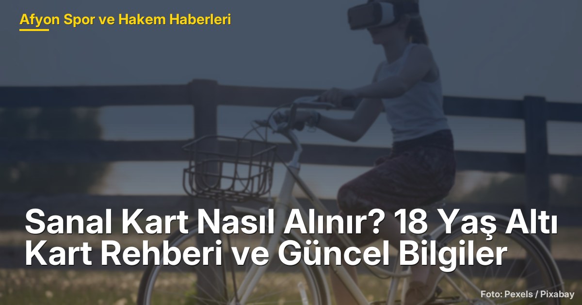 Sanal Kart Nasıl Alınır? 18 Yaş Altı Kart Rehberi ve Güncel Bilgiler