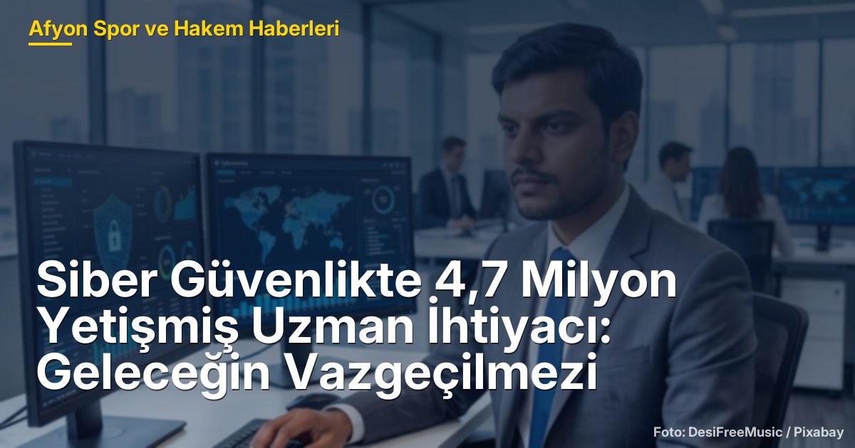 Siber Güvenlikte 4,7 Milyon Yetişmiş Uzman İhtiyacı: Geleceğin Vazgeçilmezi