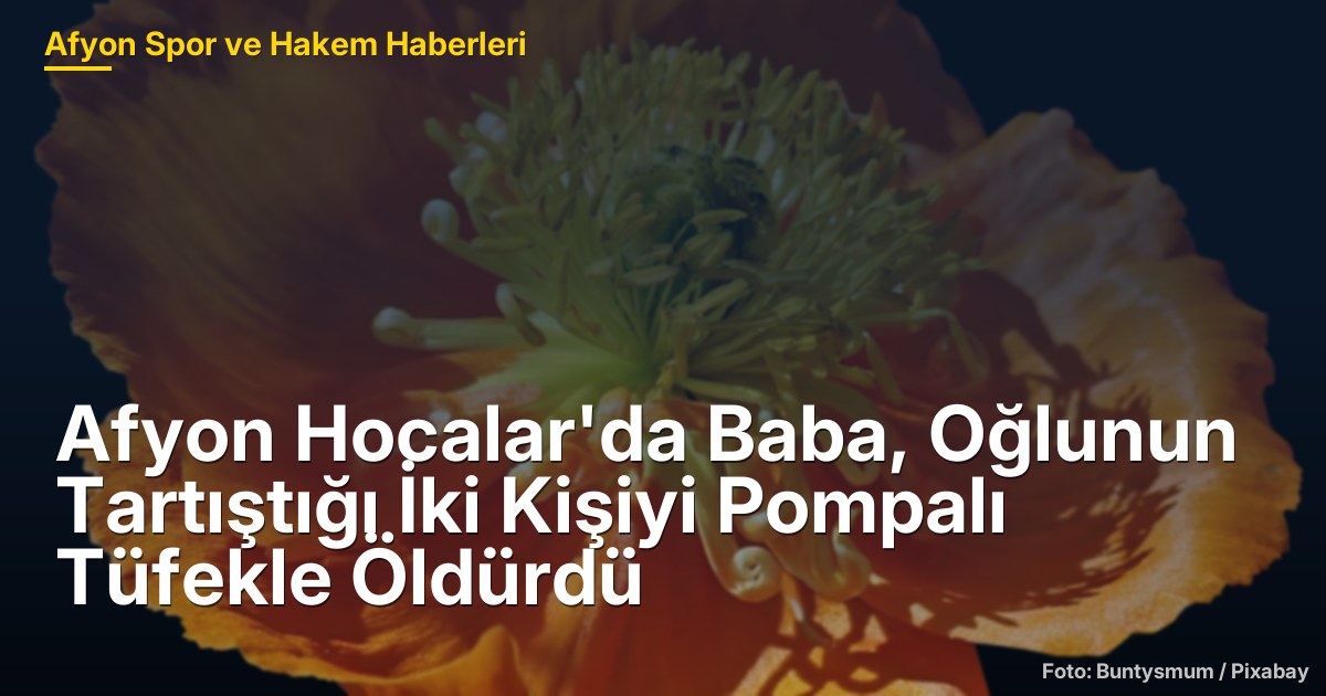 Afyon Hocalar'da Baba, Oğlunun Tartıştığı İki Kişiyi Pompalı Tüfekle Öldürdü