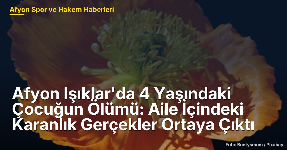 Afyon Işıklar'da 4 Yaşındaki Çocuğun Ölümü: Aile İçindeki Karanlık Gerçekler Ortaya Çıktı
