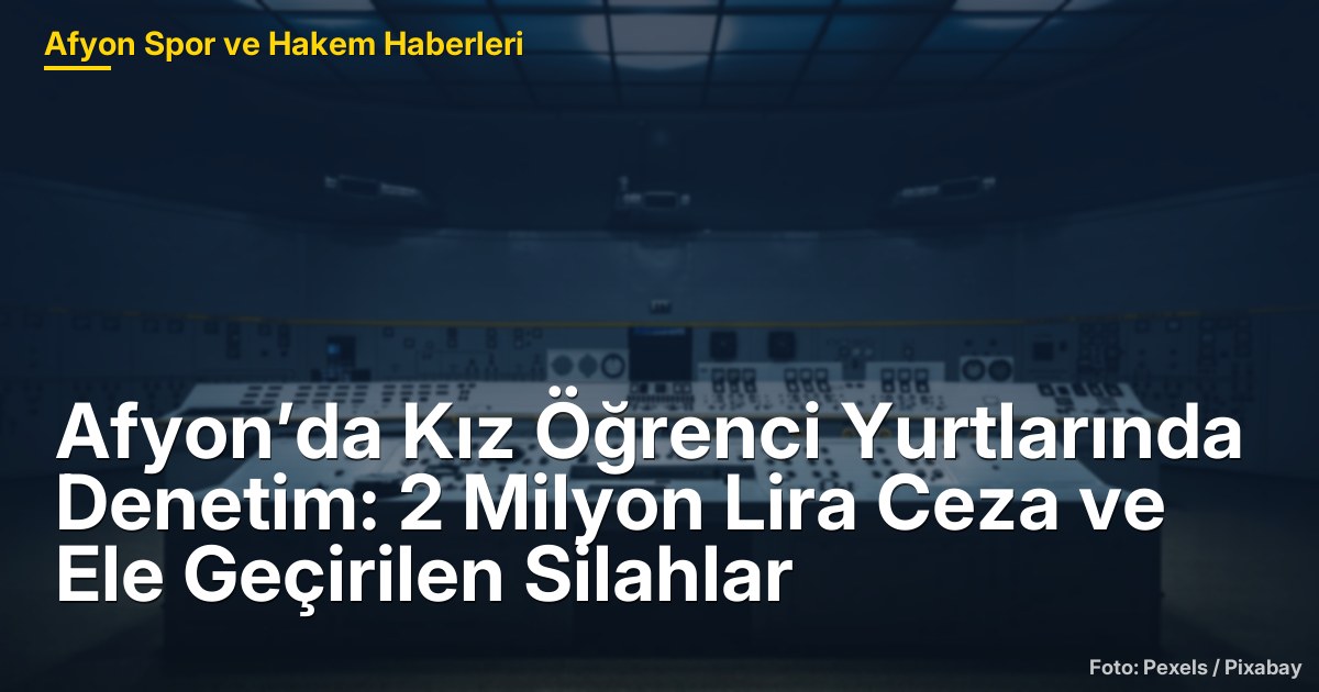 Afyon’da Kız Öğrenci Yurtlarında Denetim: 2 Milyon Lira Ceza ve Ele Geçirilen Silahlar