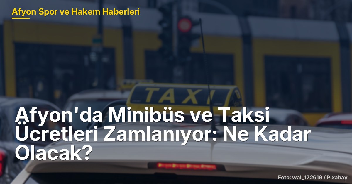 Afyon'da Minibüs ve Taksi Ücretleri Zamlanıyor: Ne Kadar Olacak?