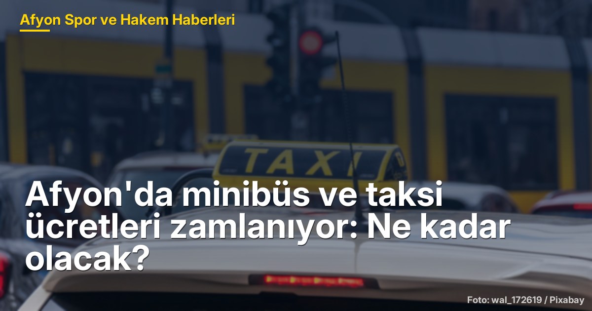 Afyon'da minibüs ve taksi ücretleri zamlanıyor: Ne kadar olacak?