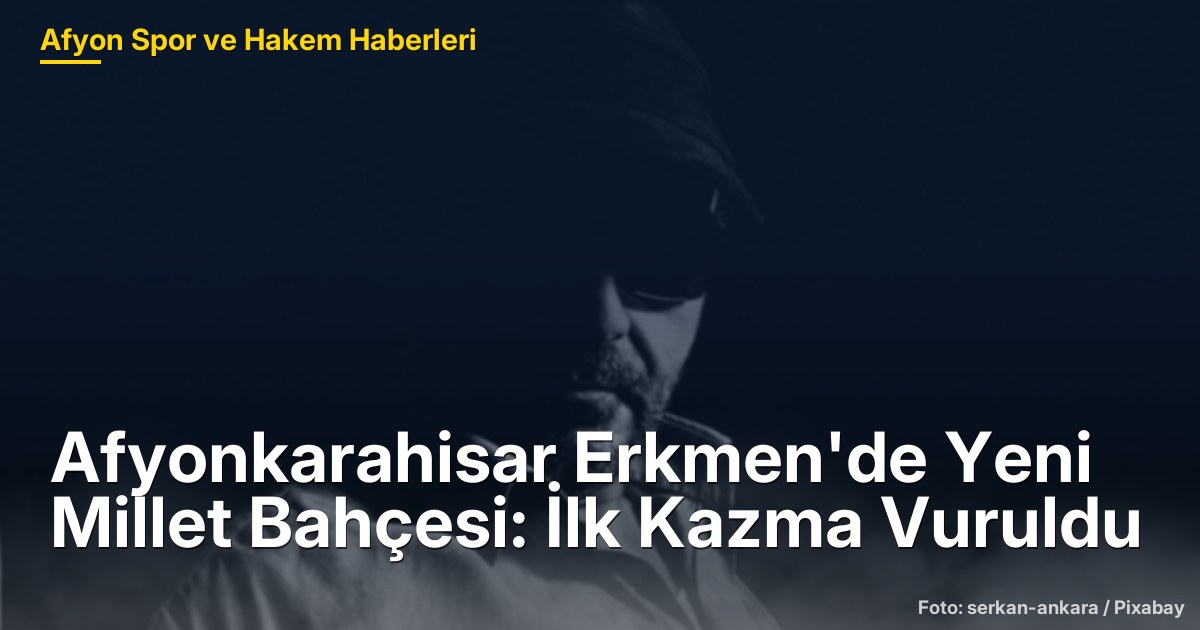 Afyonkarahisar Erkmen'de Yeni Millet Bahçesi: İlk Kazma Vuruldu