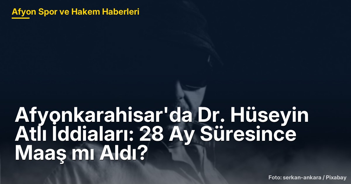 Afyonkarahisar'da Dr. Hüseyin Atlı İddiaları: 28 Ay Süresince Maaş mı Aldı?
