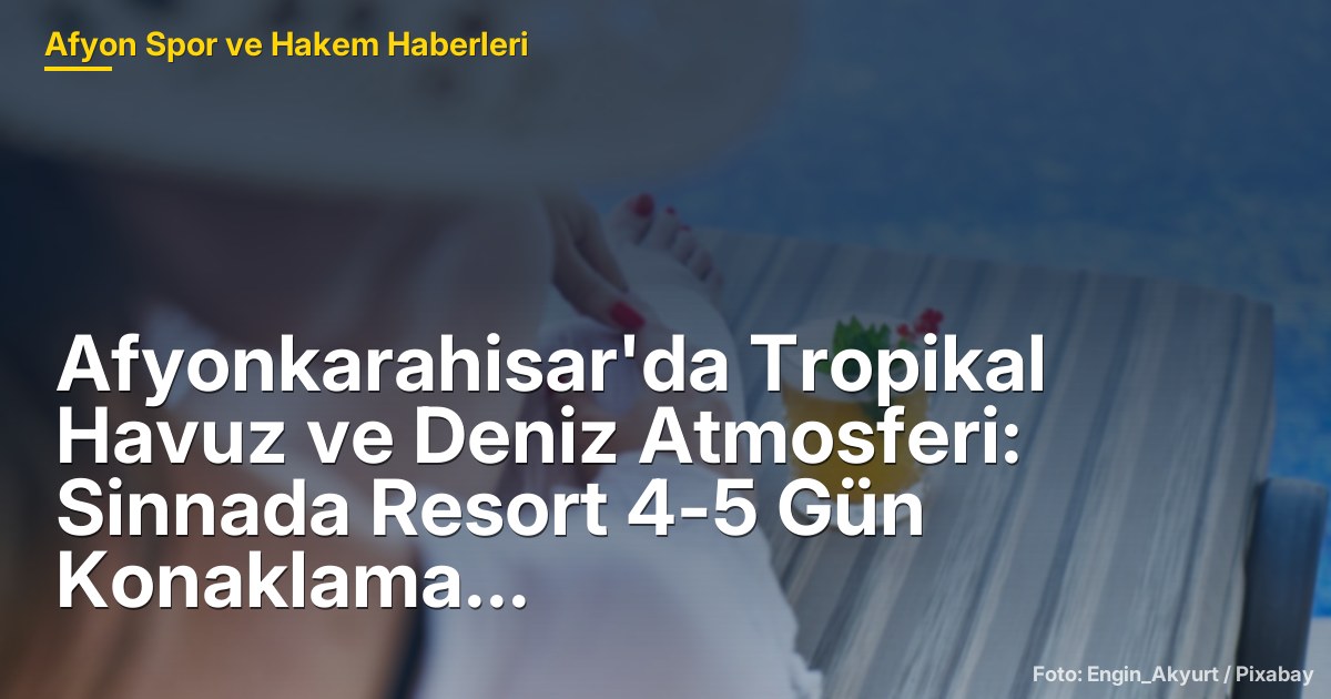 Afyonkarahisar'da Tropikal Havuz ve Deniz Atmosferi: Sinnada Resort 4-5 Gün Konaklama Hedefliyor