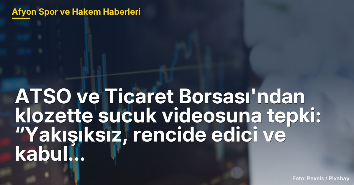 ATSO ve Ticaret Borsası'ndan klozette sucuk videosuna tepki: “Yakışıksız, rencide edici ve kabul edilemez nitelikte”