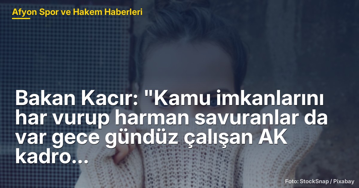 Bakan Kacır: "Kamu imkanlarını har vurup harman savuranlar da var gece gündüz çalışan AK kadro da"